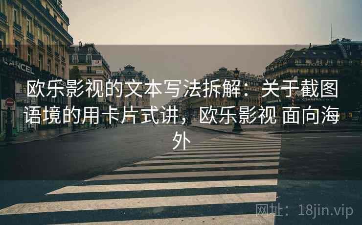 欧乐影视的文本写法拆解：关于截图语境的用卡片式讲，欧乐影视 面向海外